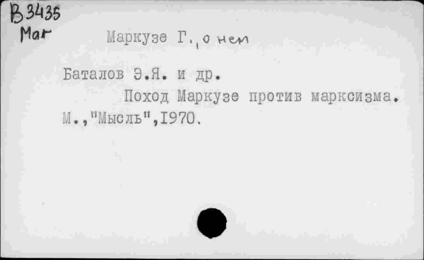 ﻿Е>зш
Маркузе Г.(о челн
Баталов Э.Я. и др.
Поход Маркузе против марксизма.
М.,"Мысль”,1970.